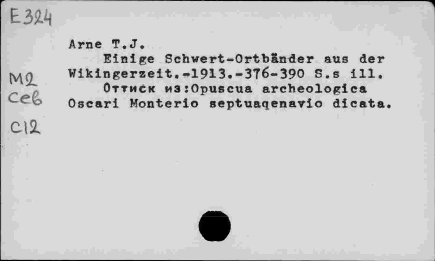 ﻿ЕЗЭД
MQL
СеС
Arne T.J.
Einige Schwert-Ortbänder aus de Wikingerzeit.-1913.-ЗТб-390 S.s ill
Оттиск иэ:Оривсиа archéologie» Oscari Monterio septuaqenavio dicat
Cil